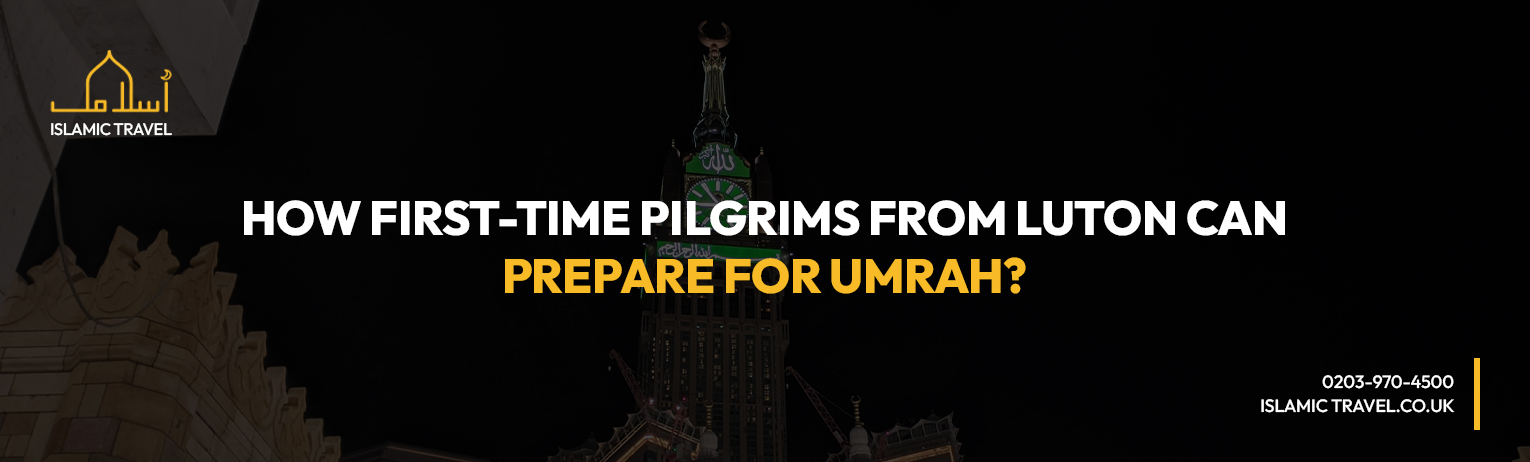How First-Time Pilgrims from Luton Can Prepare for Umrah?